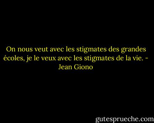 On nous veut avec les stigmates des grandes écoles, je le veux avec les stigmates de la vie. - Jean Giono