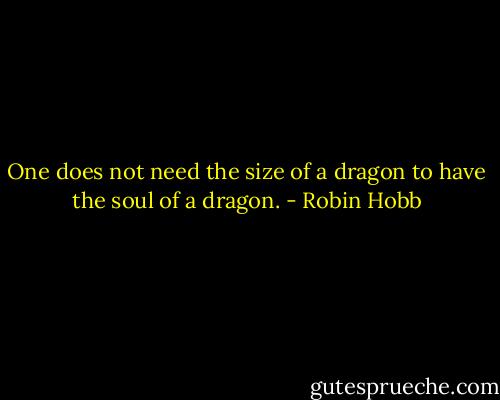 One does not need the size of a dragon to have the soul of a dragon. - Robin Hobb