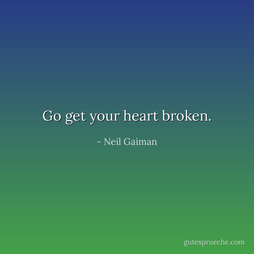 Go get your heart broken. - Neil Gaiman