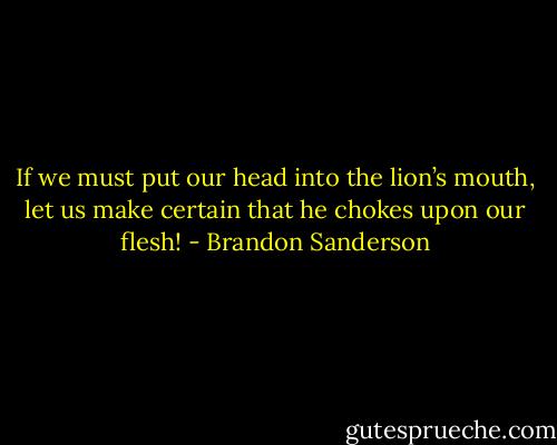 If we must put our head into the lion’s mouth, let us make certain that he chokes upon our flesh! - Brandon Sanderson