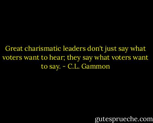 Great charismatic leaders don't just say what voters want to hear; they say what voters want to say. - C.L. Gammon