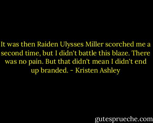 It was then Raiden Ulysses Miller scorched me a second time, but I didn't battle this blaze. There was no pain. But that didn't mean I didn't end up branded. - Kristen Ashley