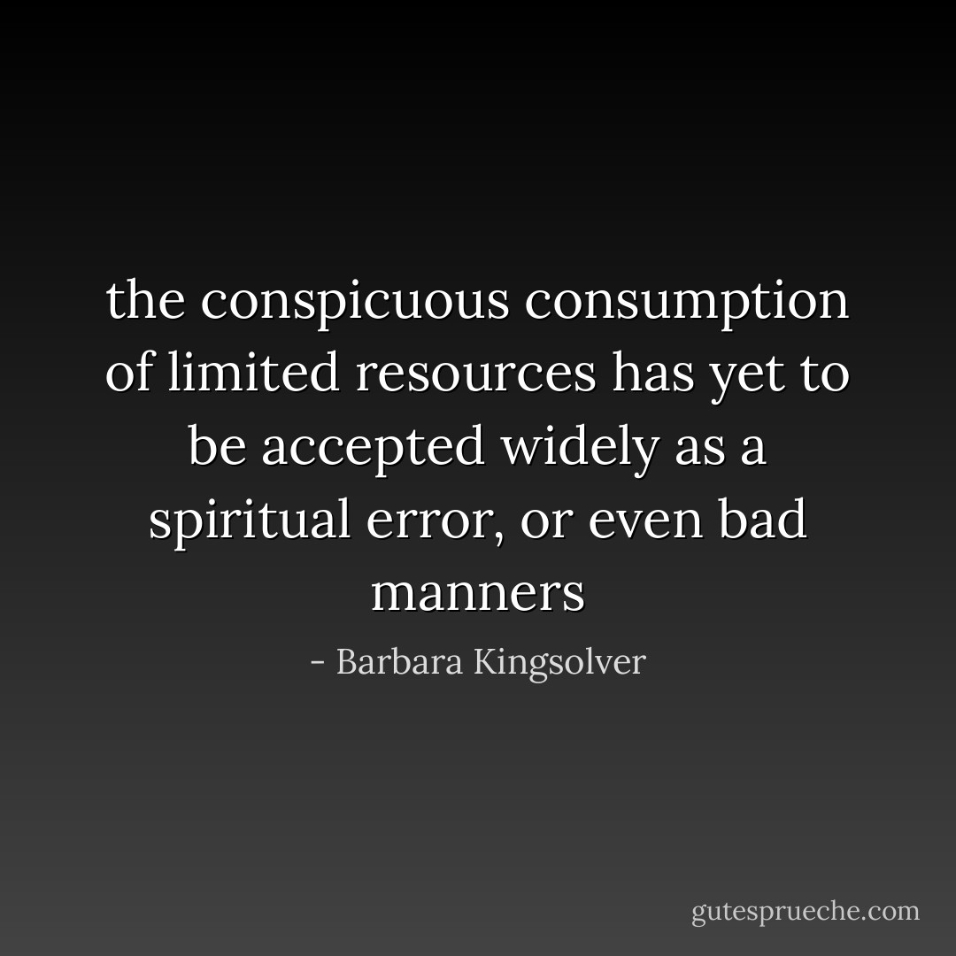 the conspicuous consumption of limited resources has yet to be accepted widely as a spiritual error, or even bad manners - Barbara Kingsolver