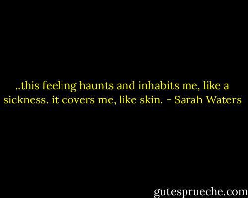..this feeling haunts and inhabits me, like a sickness. it covers me, like skin. - Sarah Waters