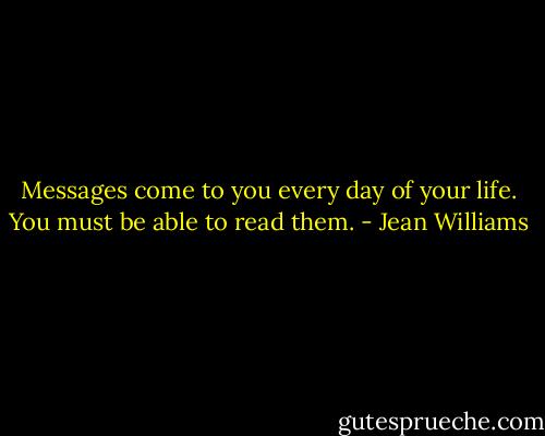Messages come to you every day of your life. You must be able to read them. - Jean Williams