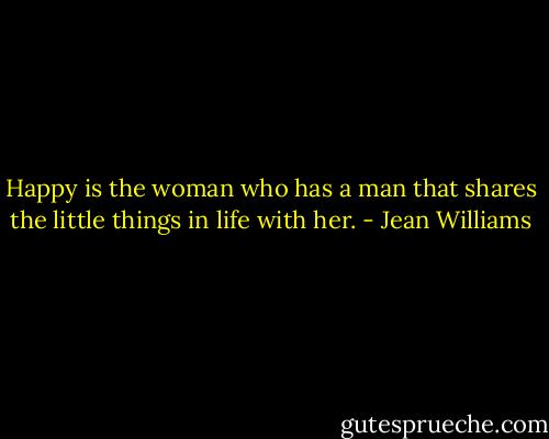 Happy is the woman who has a man that shares the little things in life with her. - Jean Williams