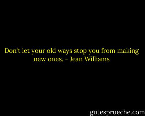 Don't let your old ways stop you from making new ones. - Jean Williams
