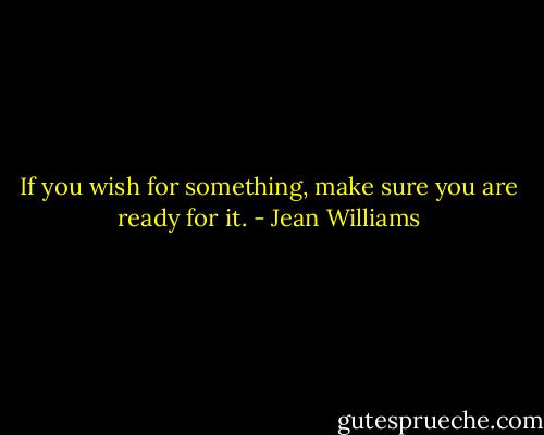 If you wish for something, make sure you are ready for it. - Jean Williams
