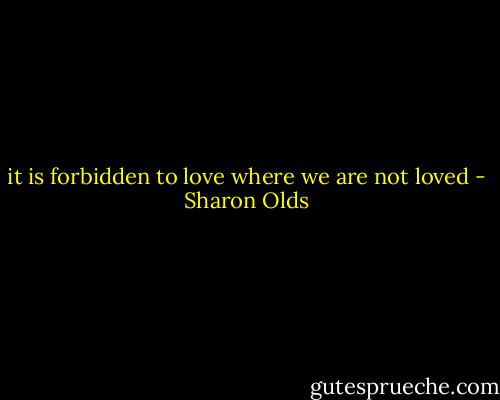 it is<br />forbidden to love where we are not loved - Sharon Olds