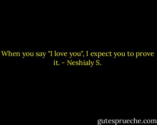 When you say "I love you", I expect you to prove it. - Neshialy S.