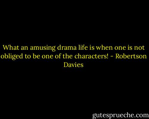 What an amusing drama life is when one is not obliged to be one of the characters! - Robertson Davies