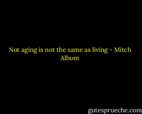 Not aging is not the same as living - Mitch Albom