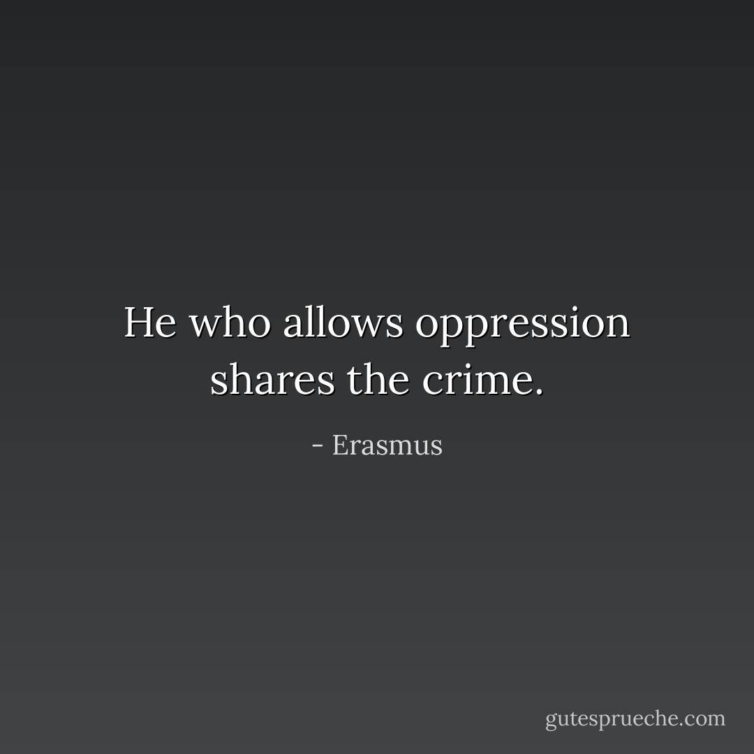 He who allows oppression shares the crime. - Erasmus