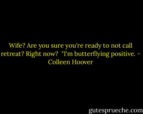 Wife? Are you sure you're ready to not call retreat? Right now?<br /><br />"I'm butterflying positive. - Colleen Hoover