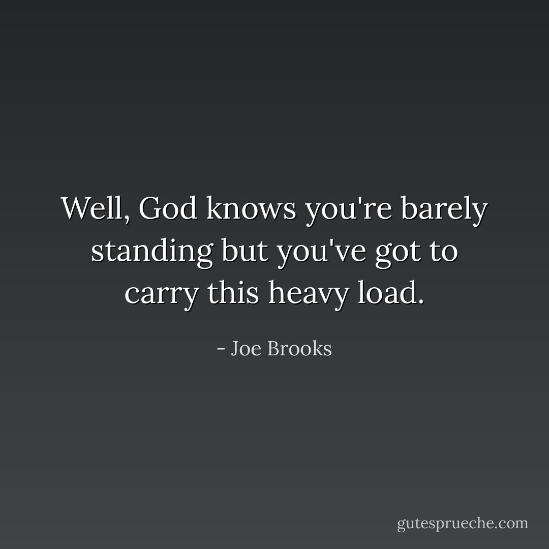 Well, God knows you're barely standing but you've got to carry this heavy load. - Joe Brooks