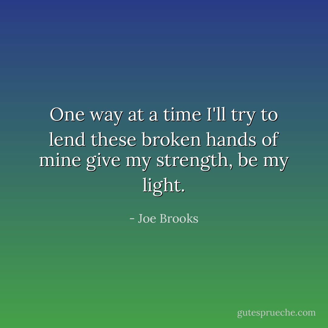 One way at a time I'll try to lend these broken hands of mine give my strength, be my light. - Joe Brooks