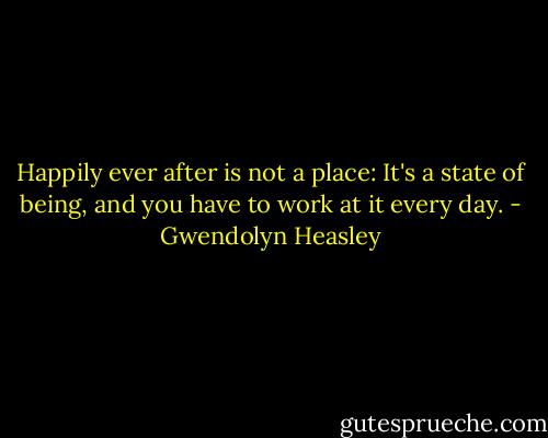 Happily ever after is not a place: It's a state of being, and you have to work at it every day. - Gwendolyn Heasley