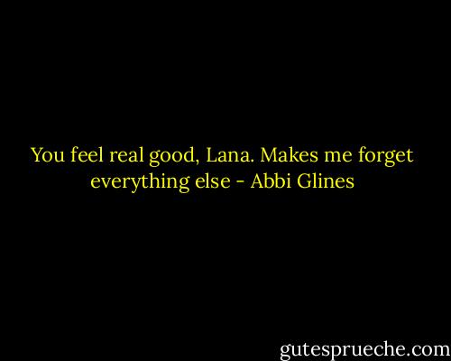 You feel real good, Lana. Makes me forget everything else - Abbi Glines