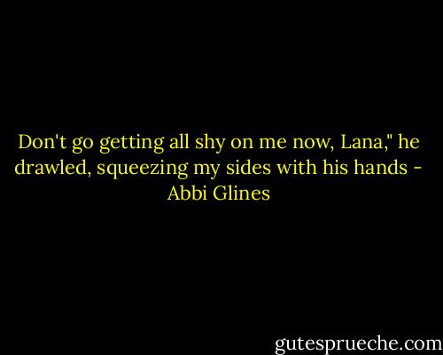 Don't go getting all shy on me now, Lana," he drawled, squeezing my sides with his hands - Abbi Glines