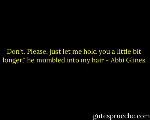 Don't. Please, just let me hold you a little bit longer," he mumbled into my hair - Abbi Glines
