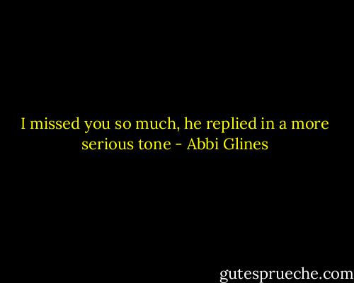 I missed you so much, he replied in a more serious tone - Abbi Glines