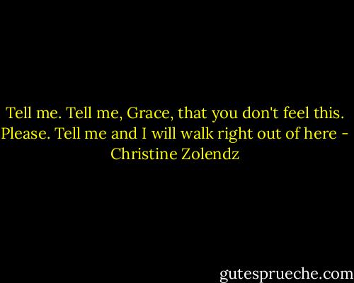 Tell me. Tell me, Grace, that you don't feel this. Please. Tell me and I will walk right out of here - Christine Zolendz