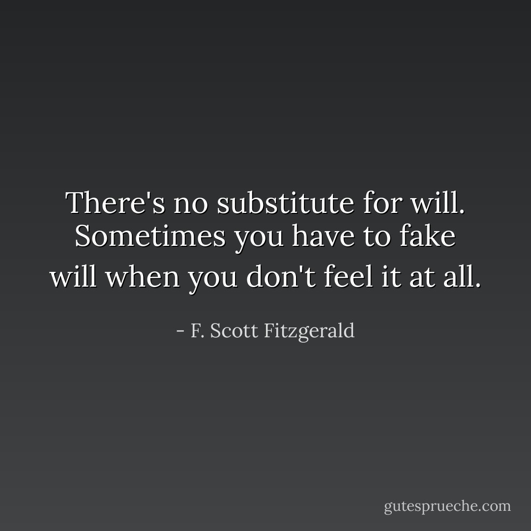There's no substitute for will. Sometimes you have to fake will when you don't feel it at all. - F. Scott Fitzgerald