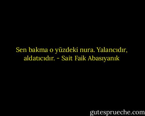 Sen bakma o yüzdeki nura. Yalancıdır, aldatıcıdır. - Sait Faik Abasıyanık