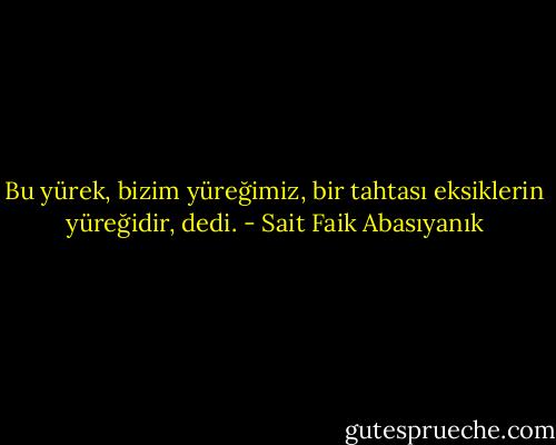 Bu yürek, bizim yüreğimiz, bir tahtası eksiklerin yüreğidir, dedi. - Sait Faik Abasıyanık