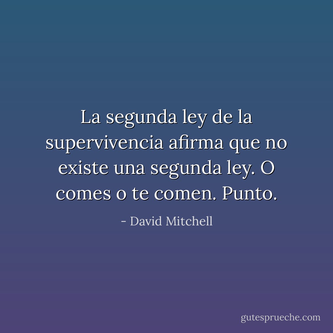 La segunda ley de la supervivencia afirma que no existe una segunda ley. O comes o te comen. Punto. - David Mitchell