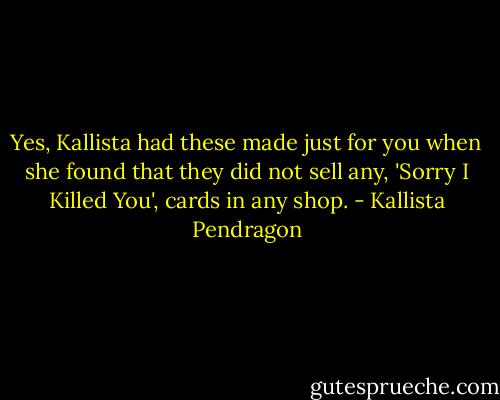 Yes, Kallista had these made just for you when she found that they did not sell any, 'Sorry I Killed You', cards in any shop. - Kallista Pendragon