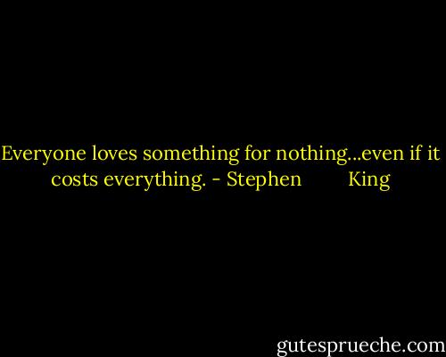 Everyone loves something for nothing...even if it costs everything. - Stephen         King