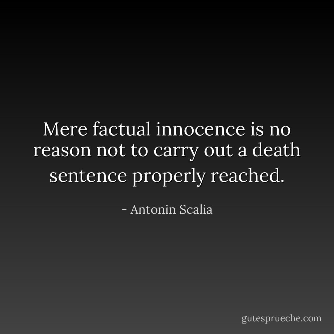 Mere factual innocence is no reason not to carry<br />out a death sentence properly reached. - Antonin Scalia