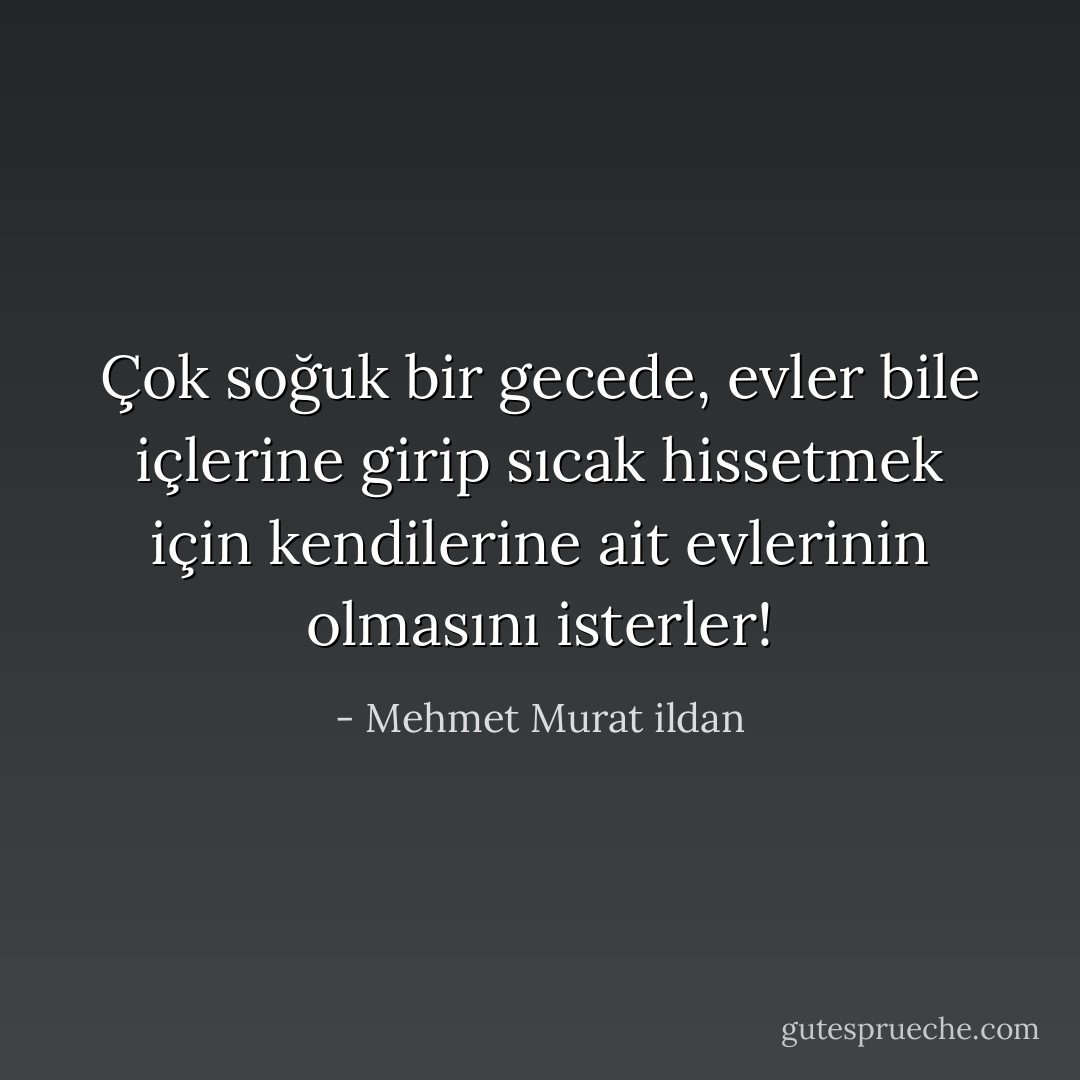 Çok soğuk bir gecede, evler bile içlerine girip sıcak hissetmek için kendilerine ait evlerinin olmasını isterler! - Mehmet Murat ildan