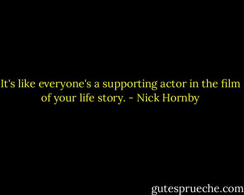 It's like everyone's a supporting actor in the film of your life story. - Nick Hornby