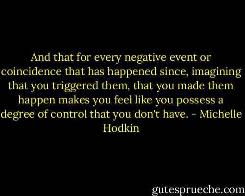 And that for every negative event or coincidence that has happened since, imagining that you triggered them, that you made them happen makes you feel like you possess a degree of control that you don't have. - Michelle Hodkin