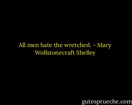 All men hate the wretched. - Mary Wollstonecraft Shelley