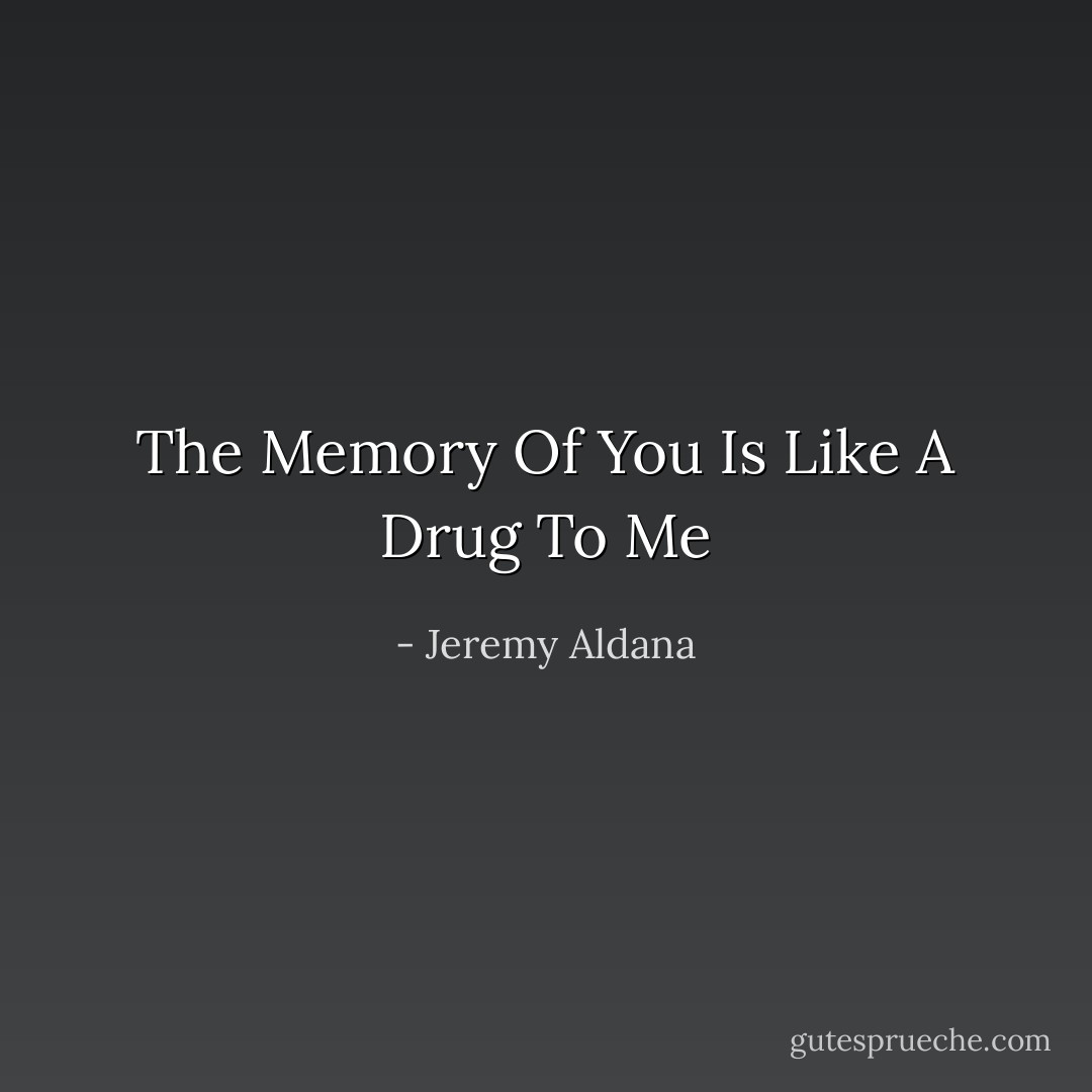 The Memory Of You Is Like A Drug To Me - Jeremy Aldana
