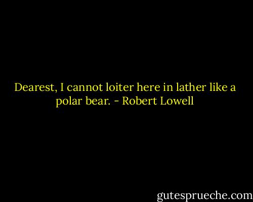 Dearest, I cannot loiter here<br />in lather like a polar bear. - Robert Lowell