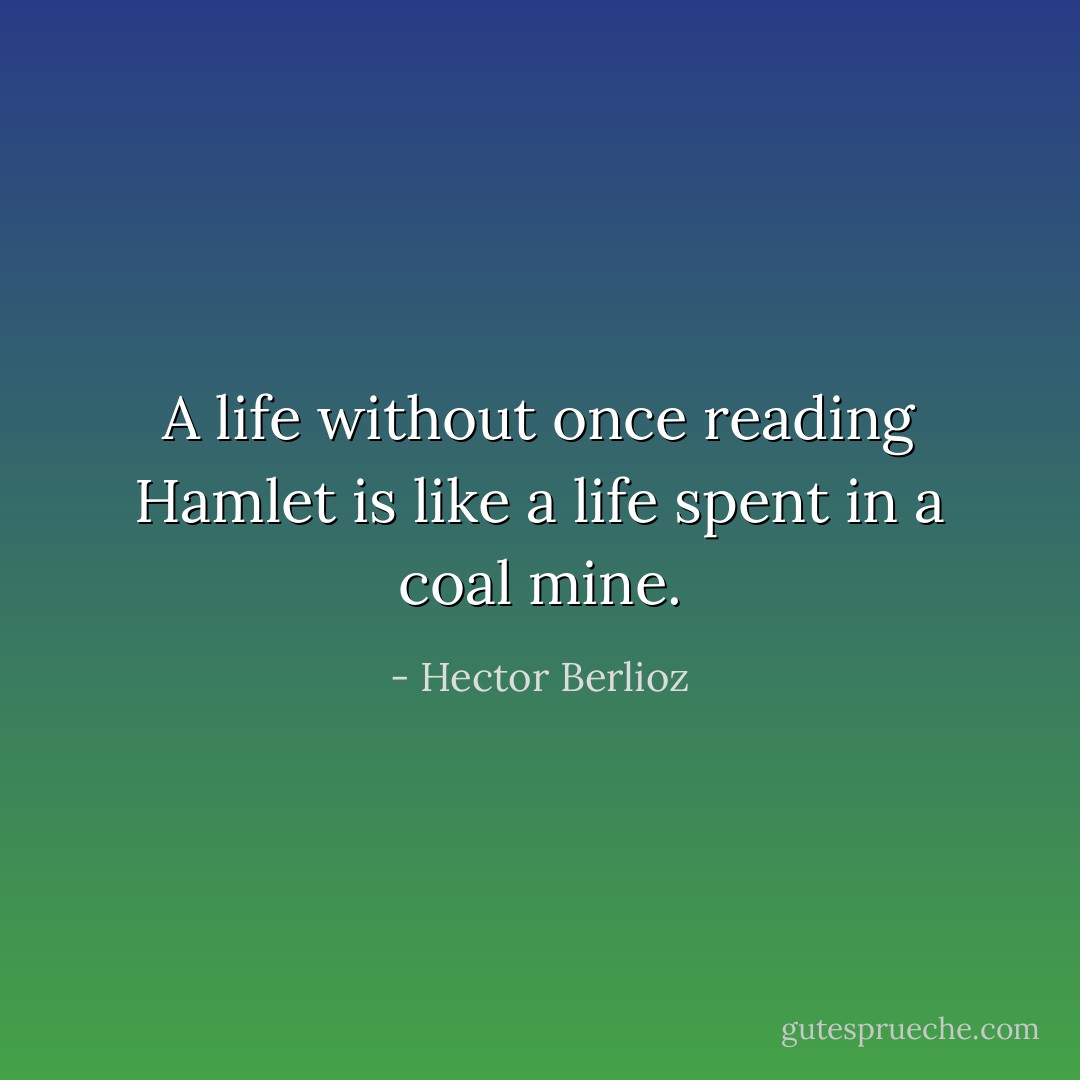 A life without once reading Hamlet is like a life spent in a coal mine. - Hector Berlioz