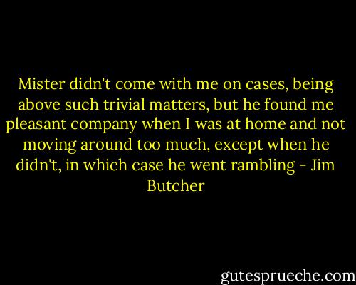 Mister didn't come with me on cases, being above such trivial matters, but he found me pleasant company when I was at home and not moving around too much, except when he didn't, in which case he went rambling - Jim Butcher
