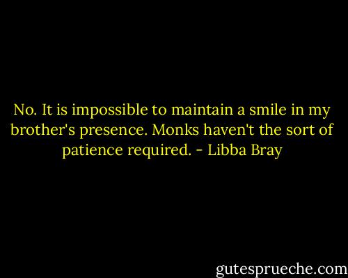 No. It is impossible to maintain a smile in my brother's presence. Monks haven't the sort of patience required. - Libba Bray