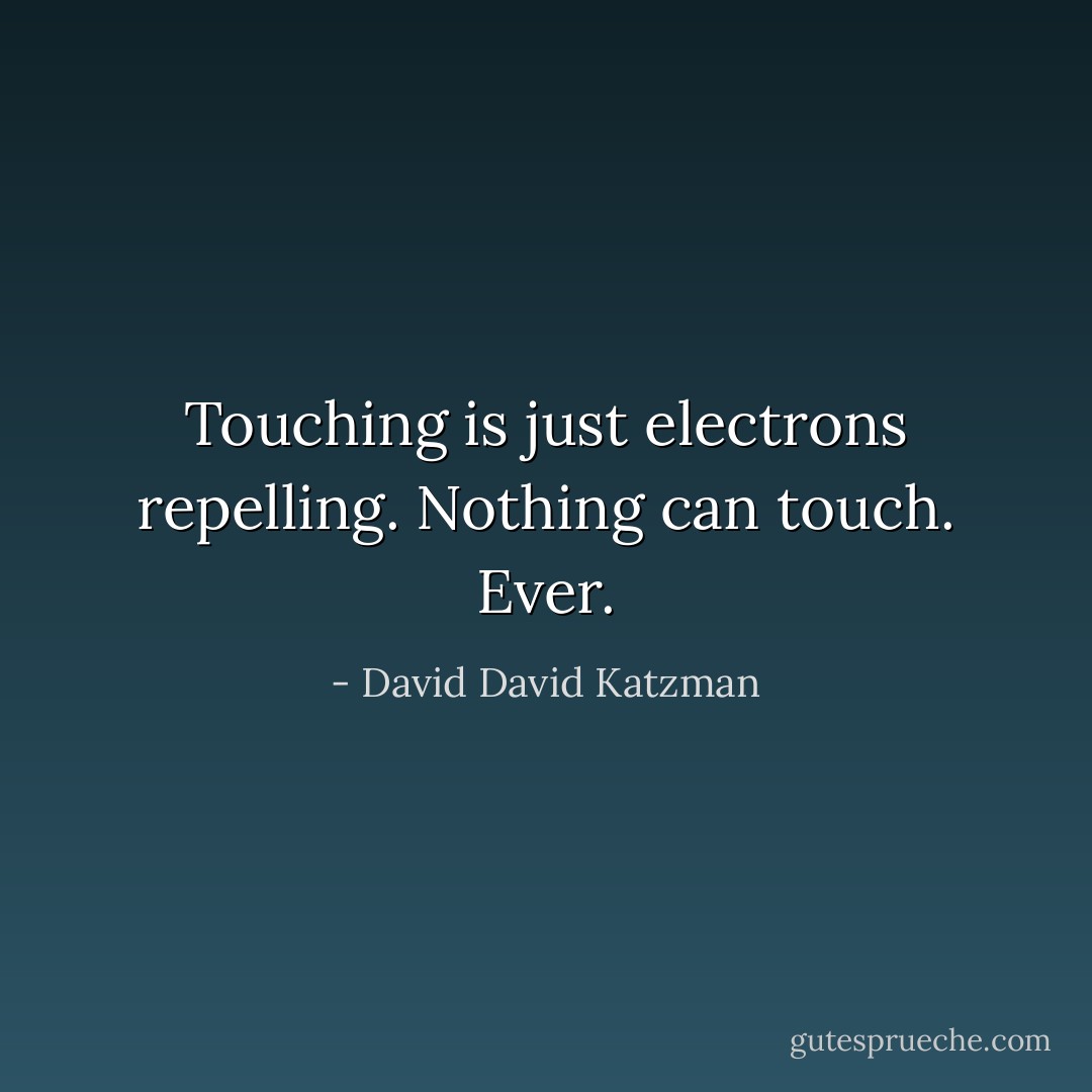 Touching is just electrons repelling. Nothing can touch. Ever. - David David Katzman