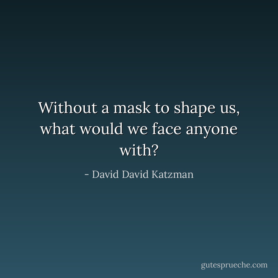 Without a mask to shape us, what would we face anyone with? - David David Katzman