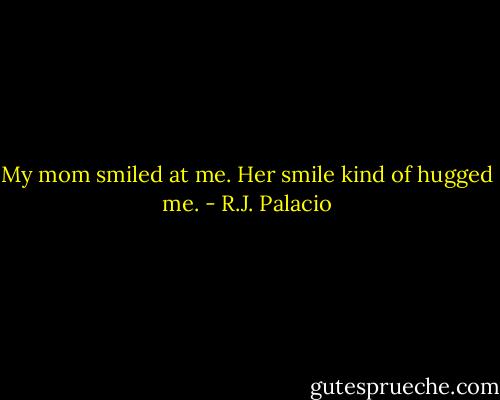 My mom smiled at me. Her smile kind of hugged me. - R.J. Palacio