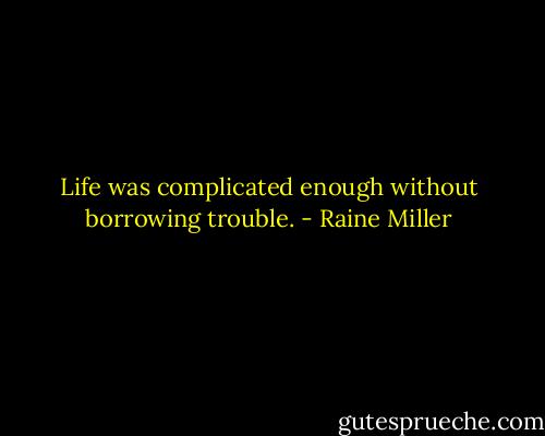 Life was complicated enough without borrowing trouble. - Raine Miller