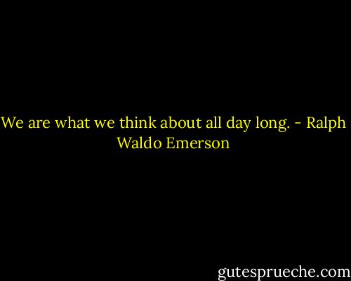 We are what we think about all day long. - Ralph Waldo Emerson