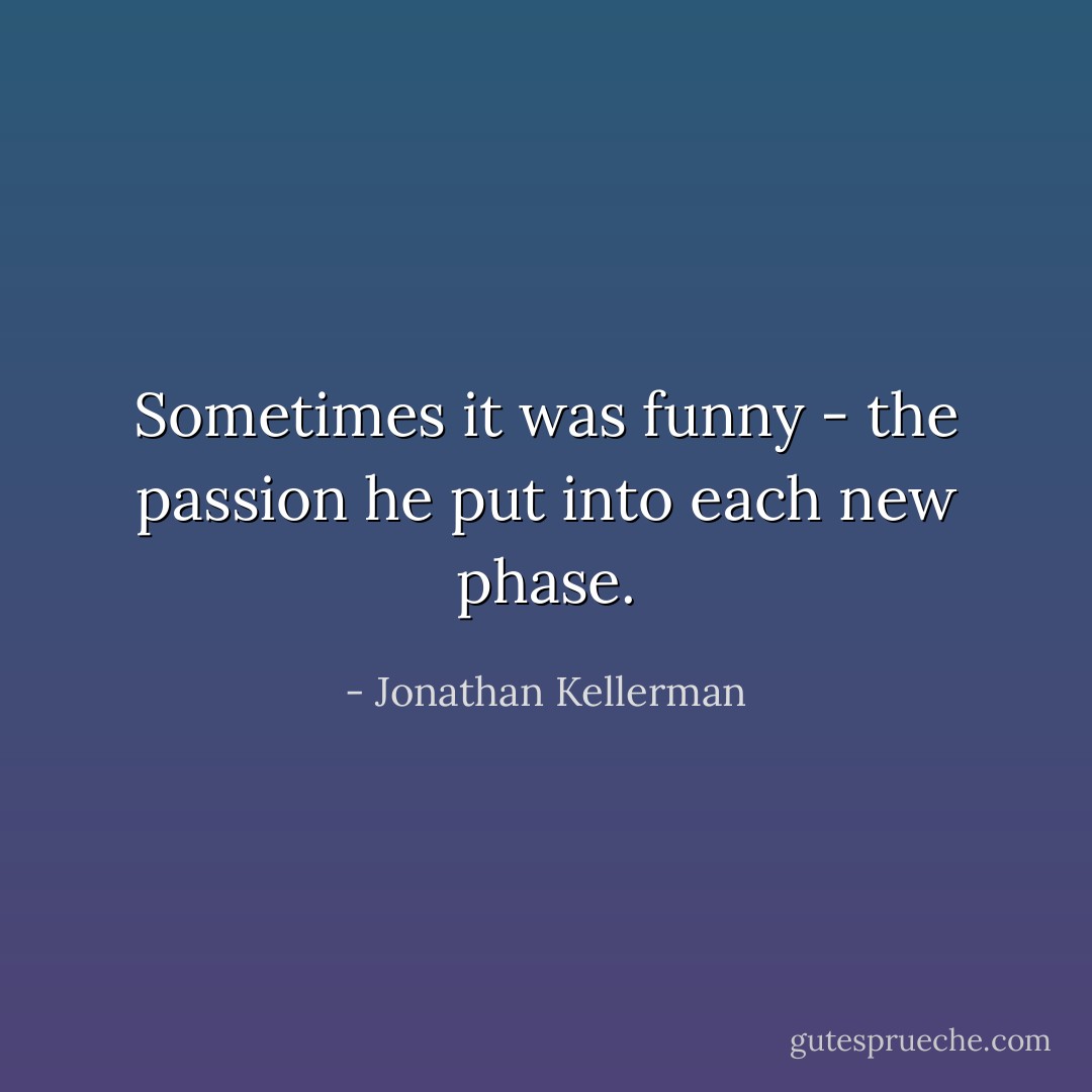 Sometimes it was funny - the passion he put into each new phase. - Jonathan Kellerman