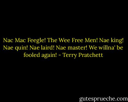 Nac Mac Feegle! The Wee Free Men! Nae king! Nae quin! Nae laird! Nae master! We willna' be fooled again! - Terry Pratchett