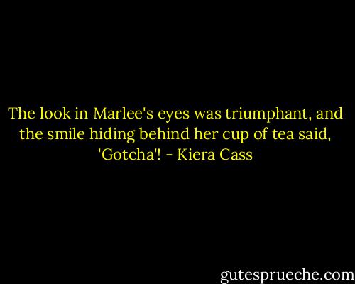 The look in Marlee's eyes was triumphant, and the smile hiding behind her cup of tea said, 'Gotcha'! - Kiera Cass